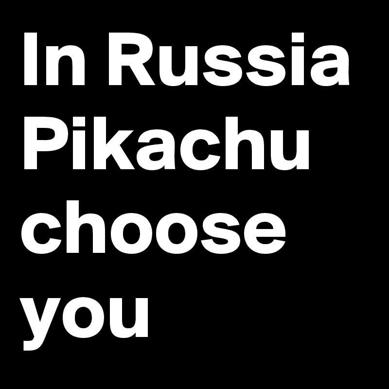 In Russia Pikachu choose you