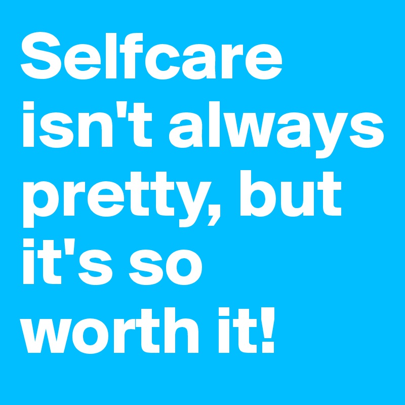 Selfcare isn't always pretty, but it's so worth it!
