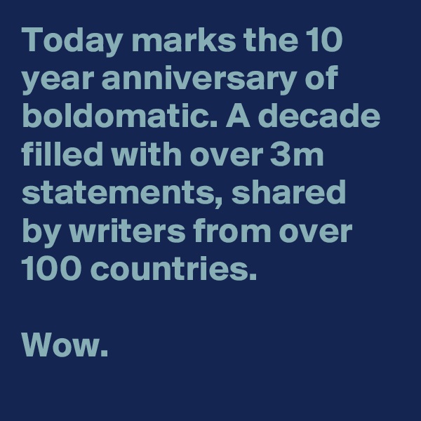 Today marks the 10 year anniversary of boldomatic. A decade filled with over 3m statements, shared by writers from over 100 countries.

Wow.