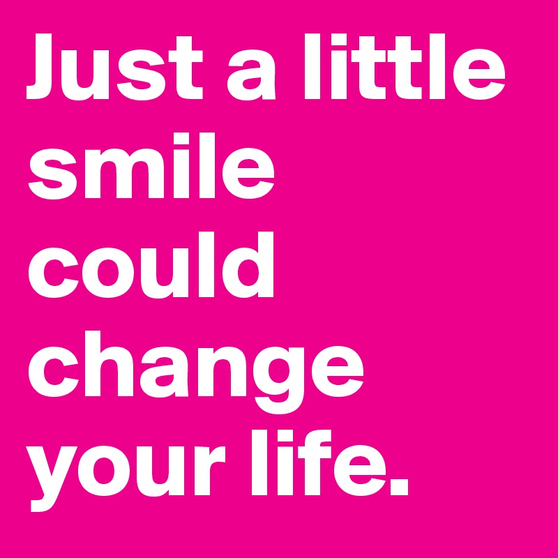Just a little smile could change your life.
