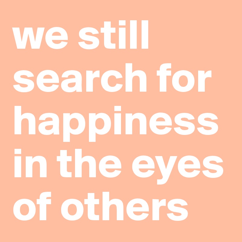 we still search for happiness in the eyes of others