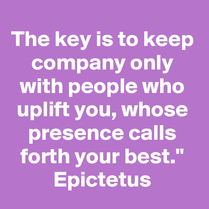 The key is to keep company only with people who uplift you, whose presence calls forth your best."
Epictetus