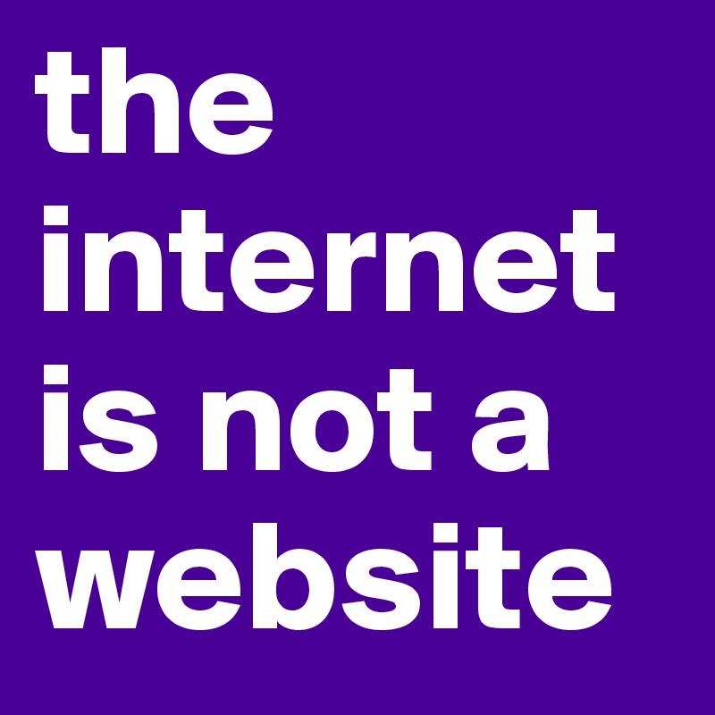 the internet
is not a website 