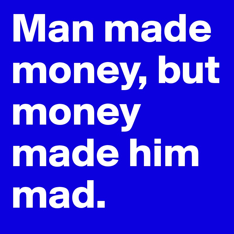 Man made money, but money made him mad.