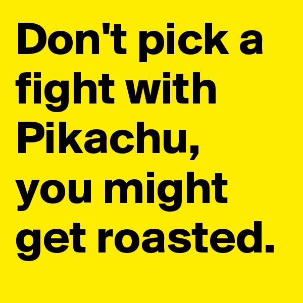 Don't pick a fight with 
Pikachu,
you might get roasted.