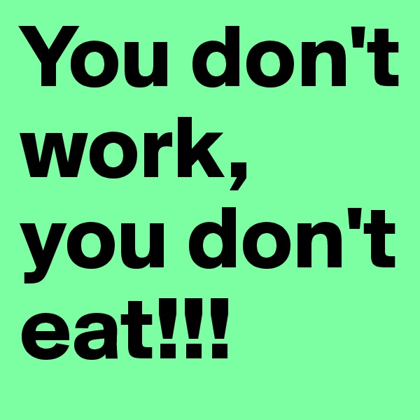 You don't work, you don't eat!!!