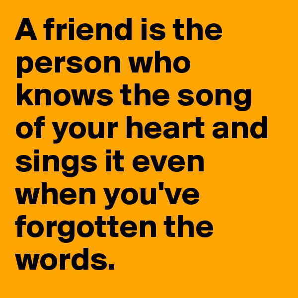 A friend is the person who knows the song of your heart and sings it even when you've forgotten the words. 