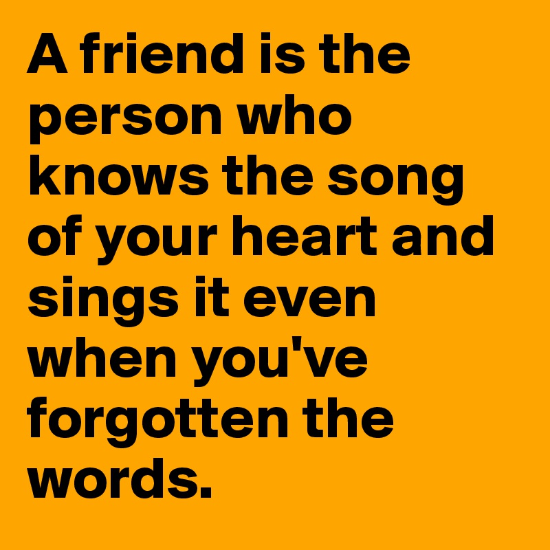 A friend is the person who knows the song of your heart and sings it even when you've forgotten the words. 