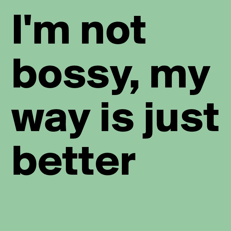I'm not  bossy, my  way is just        better