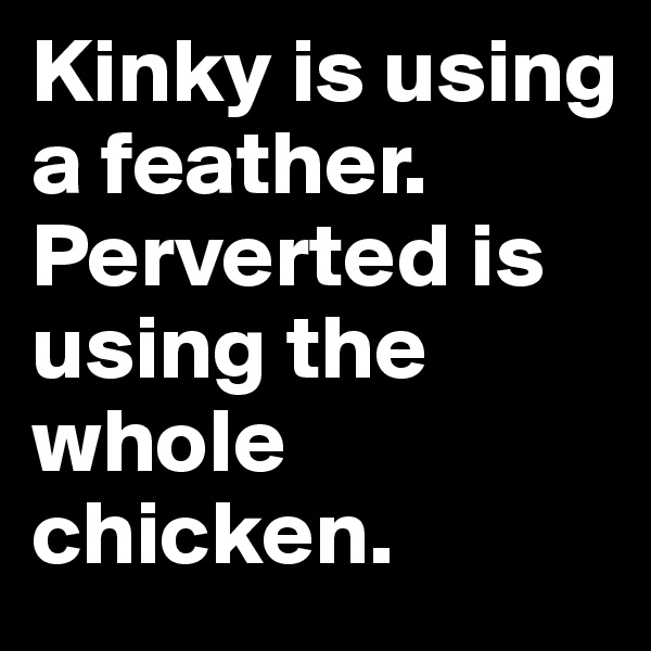 Kinky is using a feather. Perverted is using the whole chicken.