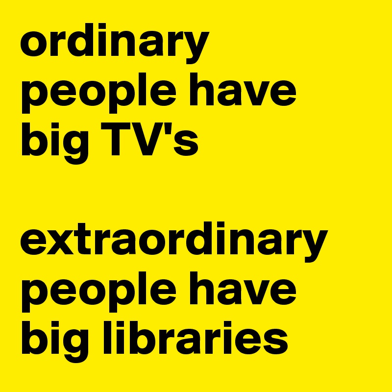 ordinary people have big TV's 

extraordinary people have big libraries 