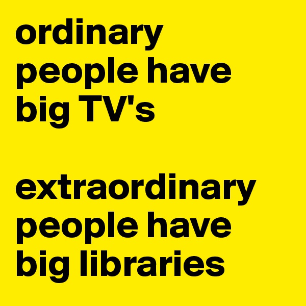 ordinary people have big TV's 

extraordinary people have big libraries 