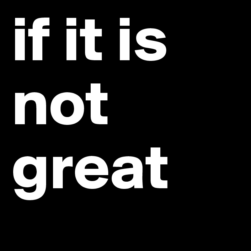 if it is not great