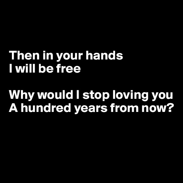 


Then in your hands
I will be free

Why would I stop loving you
A hundred years from now?



