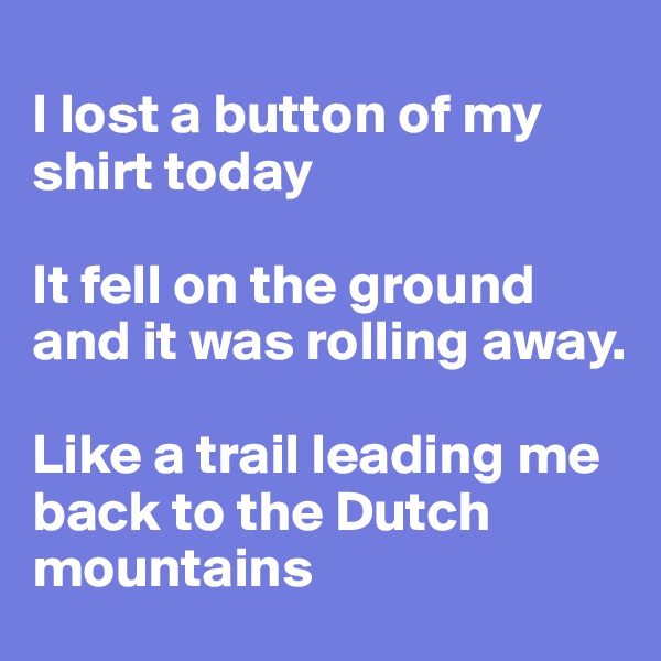 
I lost a button of my shirt today 

It fell on the ground and it was rolling away. 

Like a trail leading me back to the Dutch mountains 