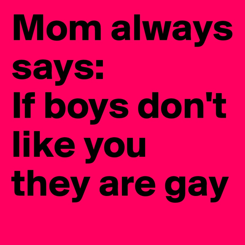 Mom always says: 
If boys don't like you they are gay