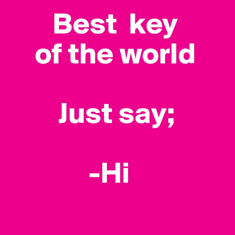        Best  key
    of the world

        Just say;
     
             -Hi 
       