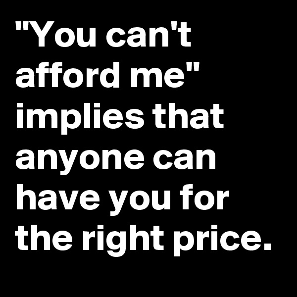 "You can't afford me" implies that anyone can have you for the right price.