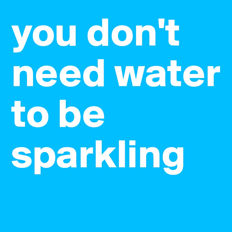 you don't 
need water 
to be sparkling
