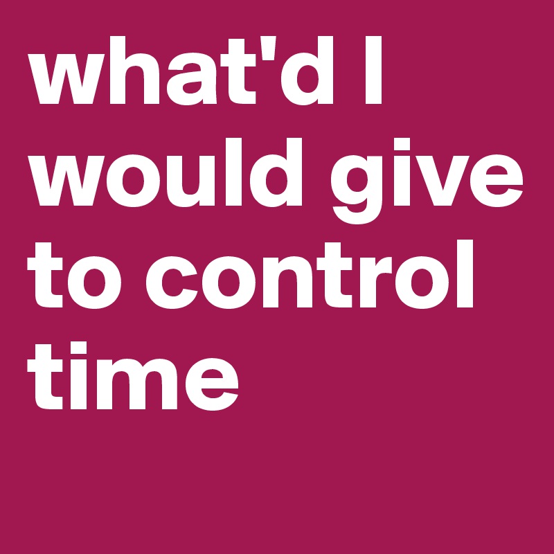 what'd I would give to control time