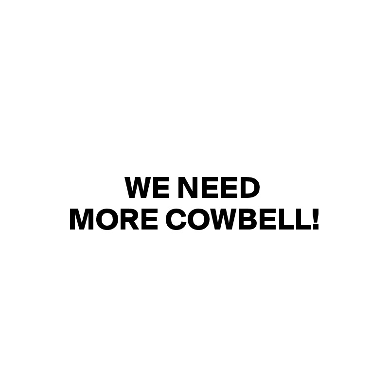 




                 WE NEED 
        MORE COWBELL!



