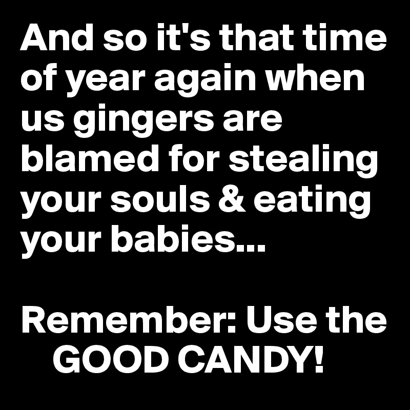 And so it's that time of year again when us gingers are blamed for stealing your souls & eating your babies...

Remember: Use the 
    GOOD CANDY!
