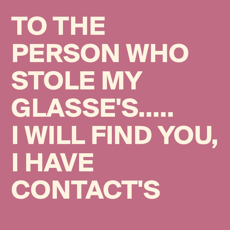 TO THE PERSON WHO STOLE MY GLASSE'S.....
I WILL FIND YOU, 
I HAVE CONTACT'S 