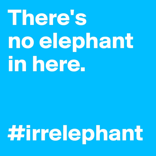 There's
no elephant in here. 


#irrelephant