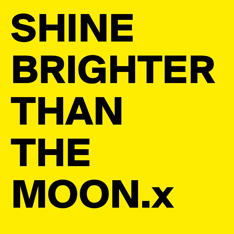 SHINE BRIGHTER THAN 
THE 
MOON.x