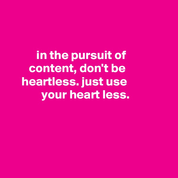 


           in the pursuit of
        content, don't be
     heartless. just use
             your heart less.




