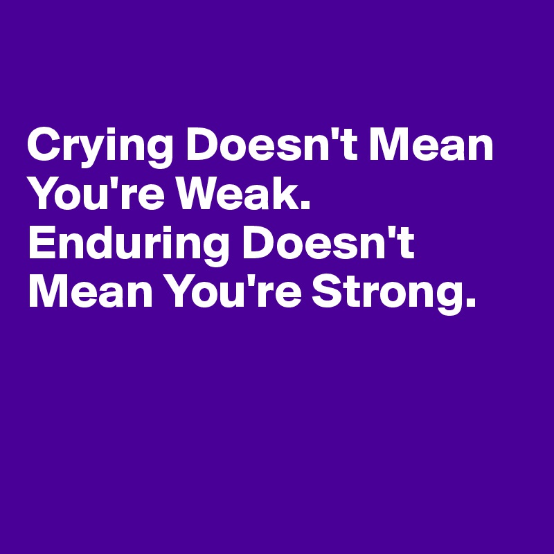 

Crying Doesn't Mean You're Weak. 
Enduring Doesn't Mean You're Strong.



