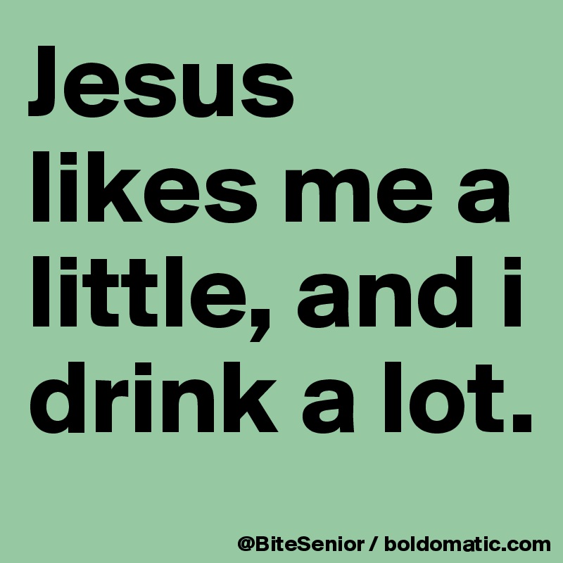 Jesus likes me a little, and i drink a lot.