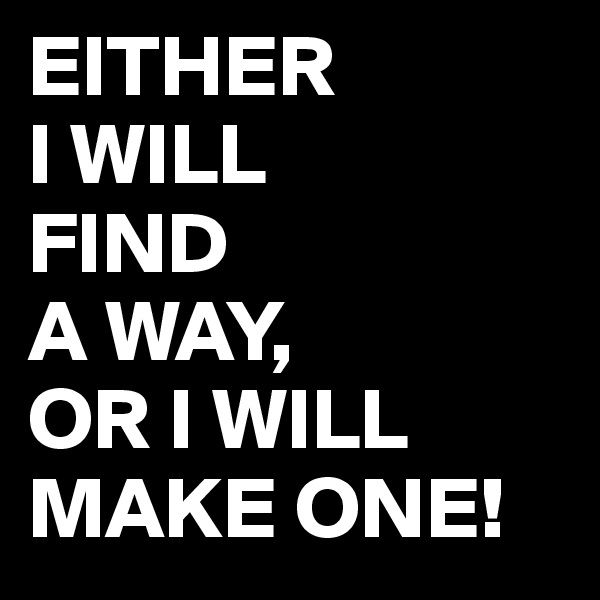 EITHER
I WILL
FIND
A WAY,
OR I WILL
MAKE ONE!