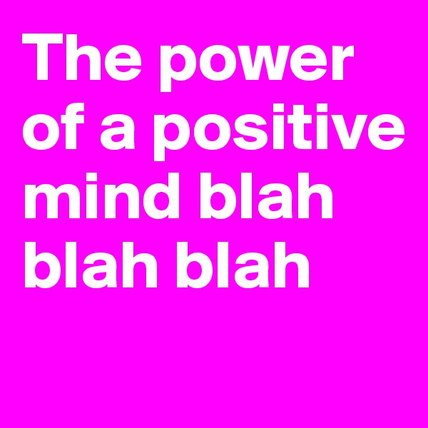 The power of a positive mind blah blah blah
