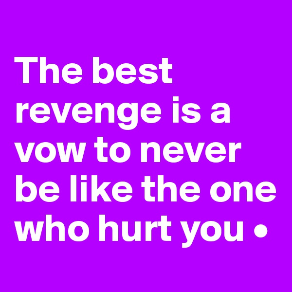
The best revenge is a vow to never be like the one who hurt you •