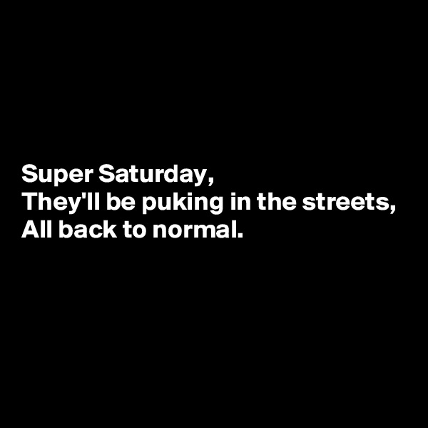 




Super Saturday,
They'll be puking in the streets,
All back to normal.




