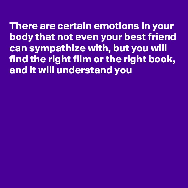 
There are certain emotions in your body that not even your best friend can sympathize with, but you will find the right film or the right book, and it will understand you








