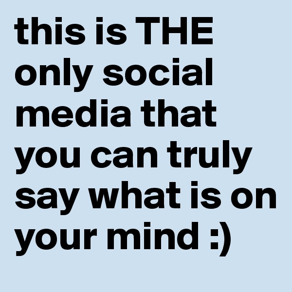 this is THE only social media that you can truly say what is on your mind :)