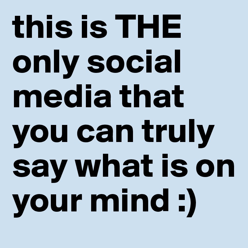 this is THE only social media that you can truly say what is on your mind :)