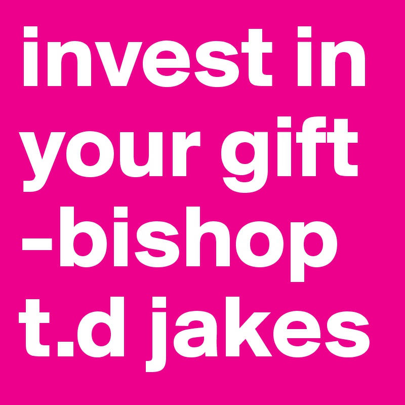 invest in your gift -bishop t.d jakes