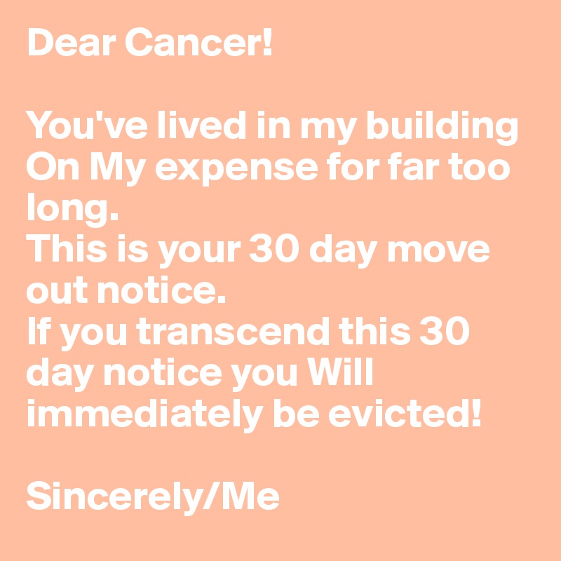 Dear Cancer!

You've lived in my building On My expense for far too long. 
This is your 30 day move out notice.
If you transcend this 30 day notice you Will immediately be evicted! 

Sincerely/Me