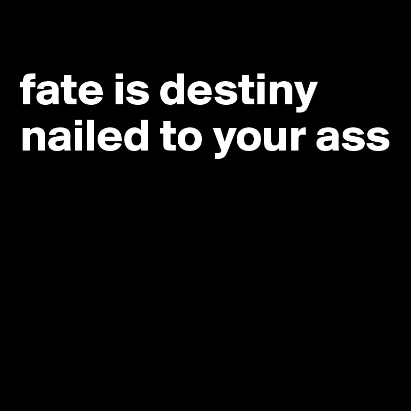 
fate is destiny nailed to your ass



