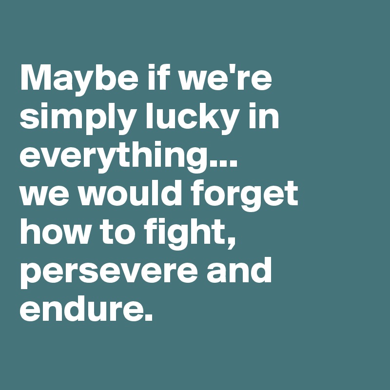 
Maybe if we're simply lucky in everything...
we would forget how to fight, persevere and endure.
