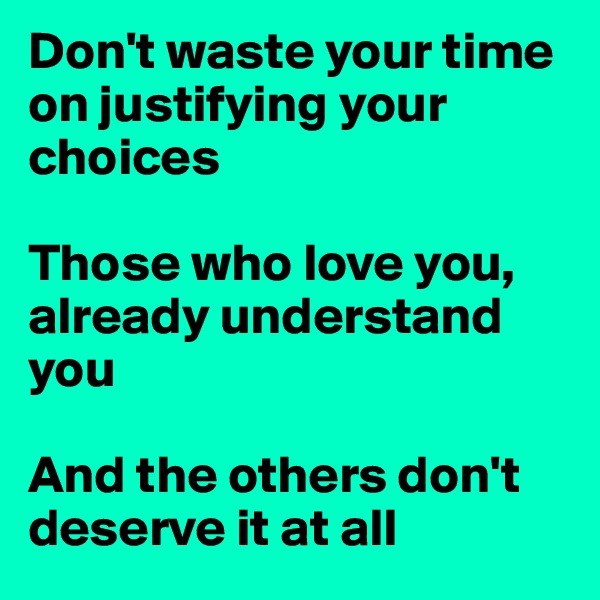 Don't waste your time on justifying your choices

Those who love you, already understand you

And the others don't deserve it at all