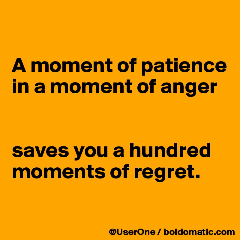 

A moment of patience in a moment of anger


saves you a hundred moments of regret.

