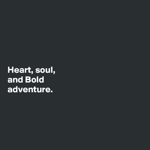 





Heart, soul, 
and Bold 
adventure.




