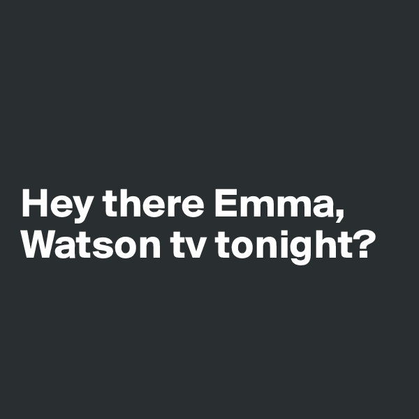 



Hey there Emma, 
Watson tv tonight?


