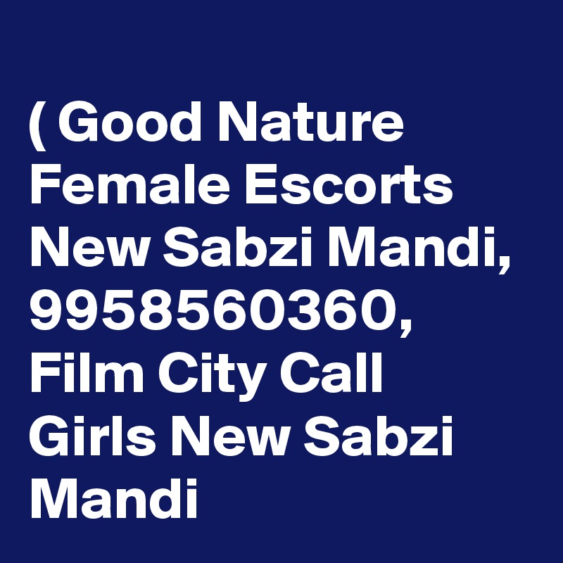 
( Good Nature Female Escorts New Sabzi Mandi, 9958560360, Film City Call Girls New Sabzi Mandi 