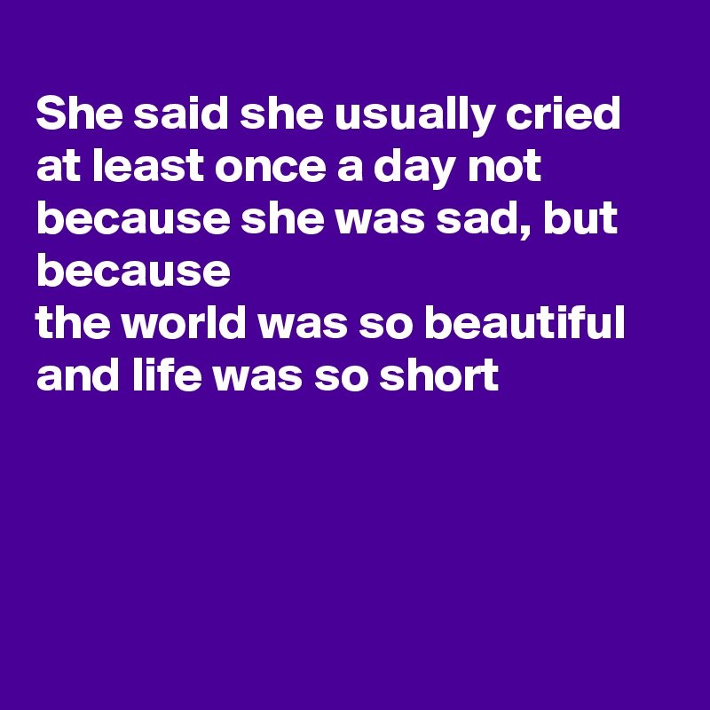 
She said she usually cried at least once a day not because she was sad, but because
the world was so beautiful and life was so short 




