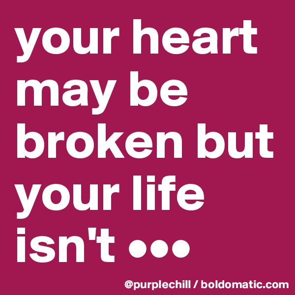 your heart may be broken but your life isn't •••